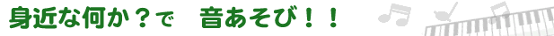 身近な何か？で　音あそび！！
